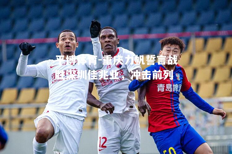重庆力帆誓言战胜深圳佳兆业，冲击前列