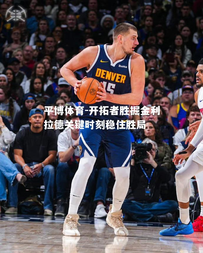 开拓者胜掘金利拉德关键时刻稳住胜局