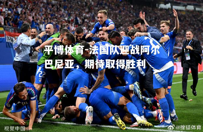 法国队迎战阿尔巴尼亚，期待取得胜利