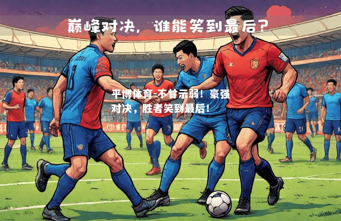不甘示弱！豪强对决，胜者笑到最后！