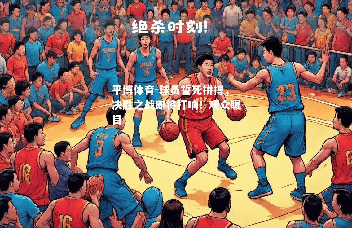 球员誓死拼搏，决胜之战即将打响！观众瞩目