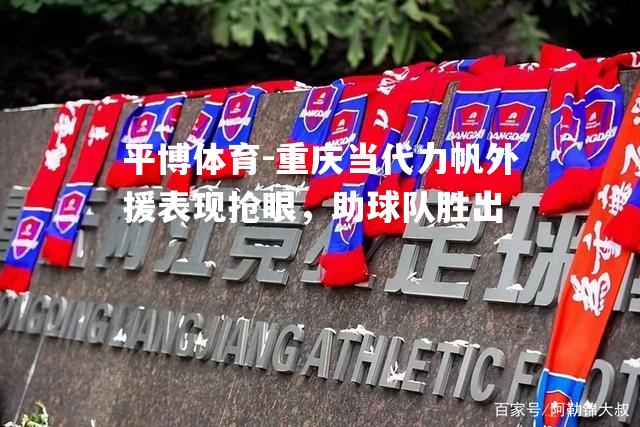 重庆当代力帆外援表现抢眼，助球队胜出