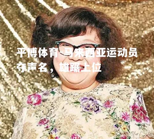平博体育-马来西亚运动员夺声名，雄踞上位