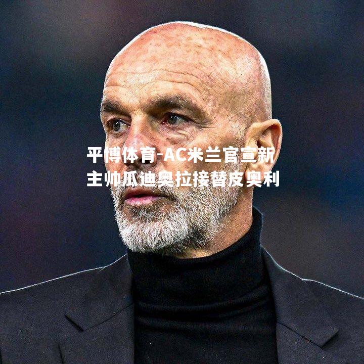 平博体育-AC米兰官宣新主帅瓜迪奥拉接替皮奥利