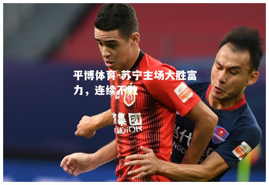 平博体育-苏宁主场大胜富力，连续不败